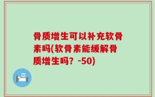 骨质增生可以补充软骨素吗(软骨素能缓解骨质增生吗？-50)