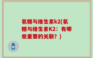 氨糖与维生素k2(氨糖与维生素K2：有哪些重要的关联？)