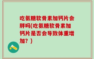 吃氨糖软骨素加钙片会胖吗(吃氨糖软骨素加钙片是否会导致体重增加？)