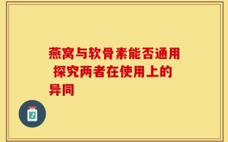 燕窝与软骨素能否通用 探究两者在使用上的异同
