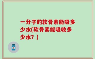 一分子的软骨素能吸多少水(软骨素能吸收多少水？)
