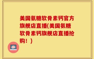 美国氨糖软骨素钙官方旗舰店直播(美国氨糖软骨素钙旗舰店直播抢购！)