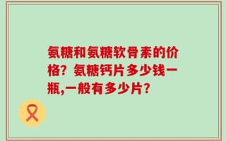 氨糖和氨糖软骨素的价格？氨糖钙片多少钱一瓶,一般有多少片？