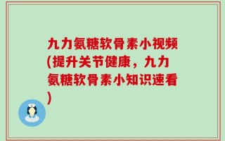 九力氨糖软骨素小视频(提升关节健康，九力氨糖软骨素小知识速看)