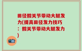 田径髋关节带动大腿发力(提高田径发力技巧：髋关节带动大腿发力)