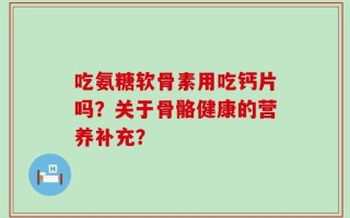 吃氨糖软骨素用吃钙片吗？关于骨骼健康的营养补充？