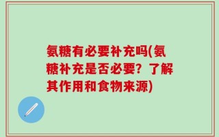 氨糖有必要补充吗(氨糖补充是否必要？了解其作用和食物来源)