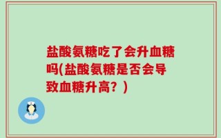 盐酸氨糖吃了会升血糖吗(盐酸氨糖是否会导致血糖升高？)