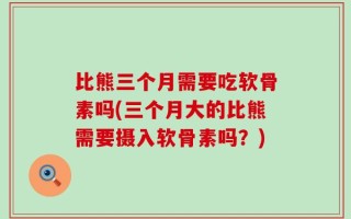 比熊三个月需要吃软骨素吗(三个月大的比熊需要摄入软骨素吗？)