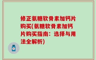 修正氨糖软骨素加钙片购买(氨糖软骨素加钙片购买指南：选择与用法全解析)