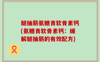 腿抽筋氨糖青软骨素钙(氨糖青软骨素钙：缓解腿抽筋的有效配方)