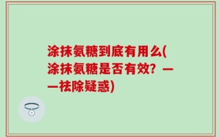 涂抹氨糖到底有用么(涂抹氨糖是否有效？——祛除疑惑)