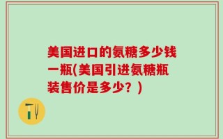 美国进口的氨糖多少钱一瓶(美国引进氨糖瓶装售价是多少？)