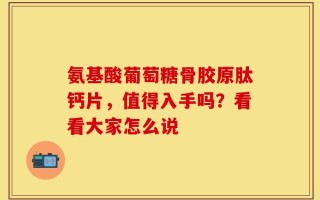 氨基酸葡萄糖骨胶原肽钙片，值得入手吗？看看大家怎么说