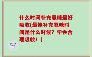 什么时间补充氨糖最好吸收(最佳补充氨糖时间是什么时候？学会合理吸收！)