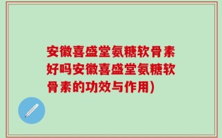 安徽喜盛堂氨糖软骨素好吗安徽喜盛堂氨糖软骨素的功效与作用)