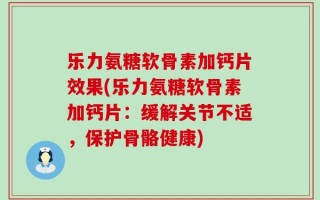 乐力氨糖软骨素加钙片效果(乐力氨糖软骨素加钙片：缓解关节不适，保护骨骼健康)
