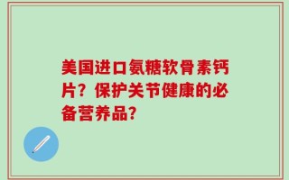 美国进口氨糖软骨素钙片？保护关节健康的必备营养品？