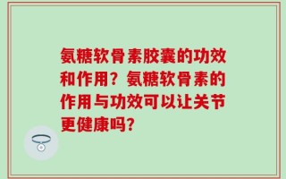 氨糖软骨素胶囊的功效和作用？氨糖软骨素的作用与功效可以让关节更健康吗？