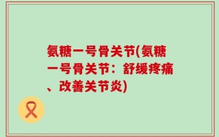 氨糖一号骨关节(氨糖一号骨关节：舒缓疼痛、改善关节炎)