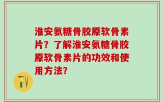 淮安氨糖骨胶原软骨素片？了解淮安氨糖骨胶原软骨素片的功效和使用方法？