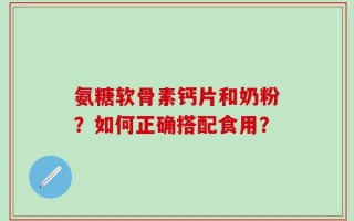 氨糖软骨素钙片和奶粉？如何正确搭配食用？