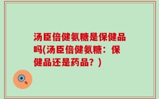 汤臣倍健氨糖是保健品吗(汤臣倍健氨糖：保健品还是药品？)