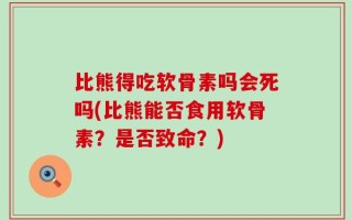 比熊得吃软骨素吗会死吗(比熊能否食用软骨素？是否致命？)