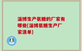 淄博生产氨糖的厂家有哪些(淄博氨糖生产厂家清单)
