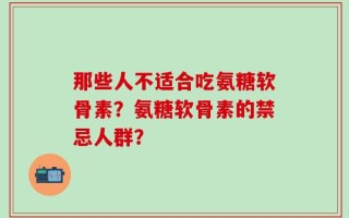 那些人不适合吃氨糖软骨素？氨糖软骨素的禁忌人群？