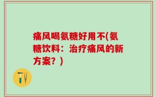 痛风喝氨糖好用不(氨糖饮料：治疗痛风的新方案？)