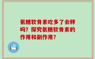 氨糖软骨素吃多了会胖吗？探究氨糖软骨素的作用和副作用？
