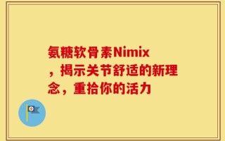 氨糖软骨素Nimix，揭示关节舒适的新理念，重拾你的活力