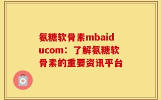 氨糖软骨素mbaiducom：了解氨糖软骨素的重要资讯平台