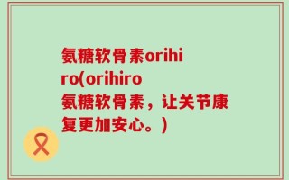 氨糖软骨素orihiro(orihiro氨糖软骨素，让关节康复更加安心。)