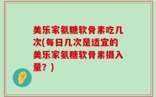 美乐家氨糖软骨素吃几次(每日几次是适宜的美乐家氨糖软骨素摄入量？)