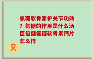 氨糖软骨素护关节功效？氨糖的作用是什么汤臣倍健氨糖软骨素钙片怎么样