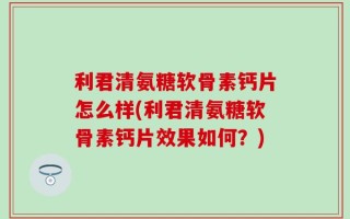 利君清氨糖软骨素钙片怎么样(利君清氨糖软骨素钙片效果如何？)