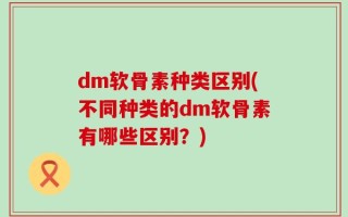 dm软骨素种类区别(不同种类的dm软骨素有哪些区别？)