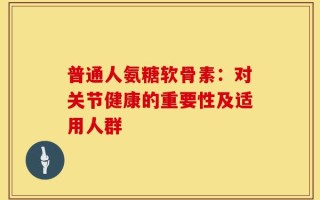 普通人氨糖软骨素：对关节健康的重要性及适用人群