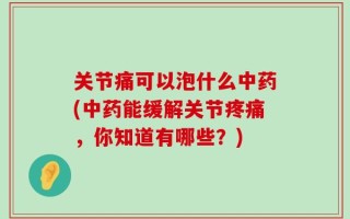关节痛可以泡什么中药(中药能缓解关节疼痛，你知道有哪些？)