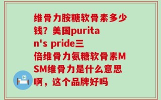维骨力胺糖软骨素多少钱？美国puritan's pride三倍维骨力氨糖软骨素MSM维骨力是什么意思啊，这个品牌好吗