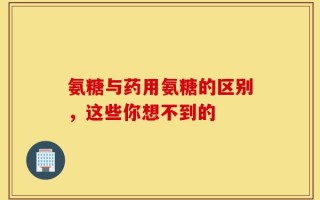 氨糖与药用氨糖的区别，这些你想不到的