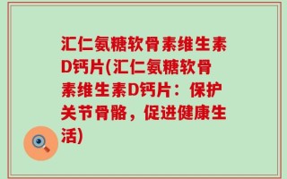 汇仁氨糖软骨素维生素D钙片(汇仁氨糖软骨素维生素D钙片：保护关节骨骼，促进健康生活)