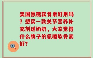 美国氨糖软骨素好用吗？想买一款关节营养补充剂送奶奶，大家觉得什么牌子的氨糖软骨素好？