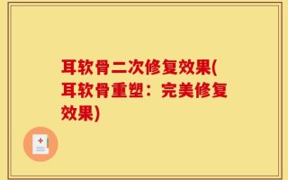 耳软骨二次修复效果(耳软骨重塑：完美修复效果)