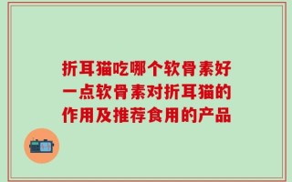 折耳猫吃哪个软骨素好一点软骨素对折耳猫的作用及推荐食用的产品
