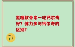 氨糖软骨素一吃钙尔奇好？健力多与钙尔奇的区别？