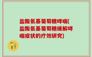 盐酸氨基葡萄糖哮喘(盐酸氨基葡萄糖缓解哮喘症状的疗效研究)