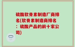 硫酸软骨素制造厂商排名(软骨素制造商排名：硫酸产品的前十家公司)